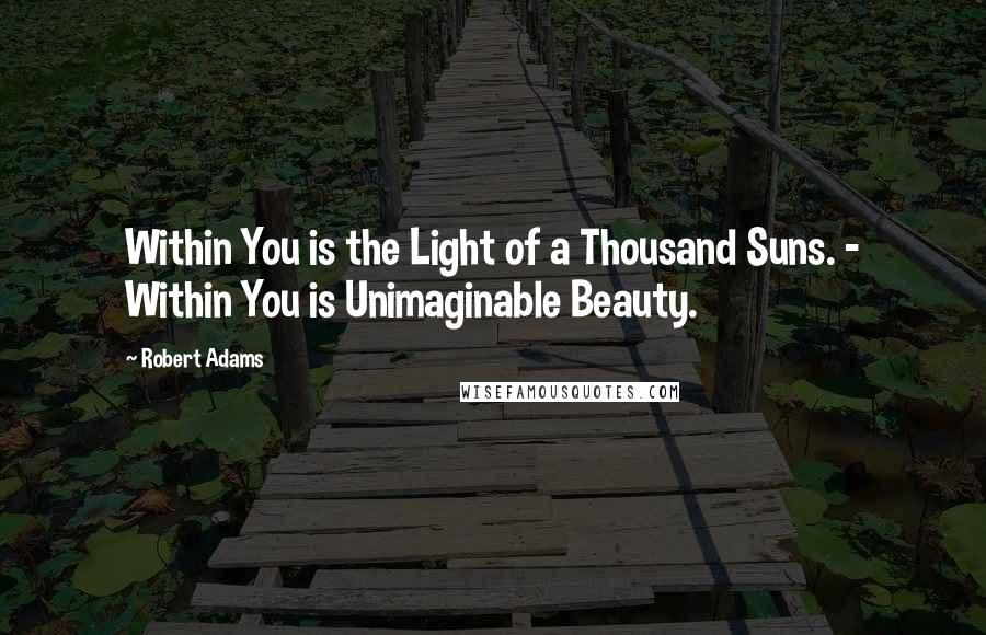 Robert Adams Quotes: Within You is the Light of a Thousand Suns. - Within You is Unimaginable Beauty.