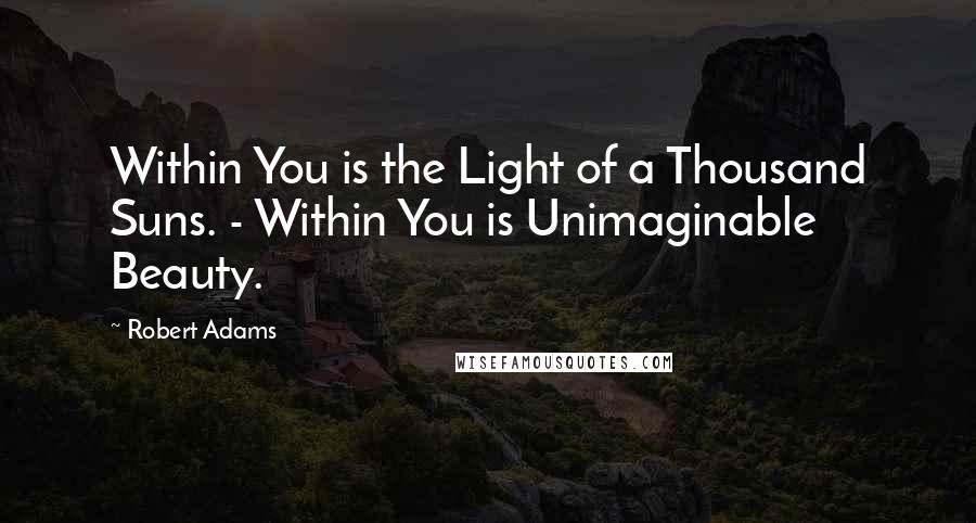 Robert Adams Quotes: Within You is the Light of a Thousand Suns. - Within You is Unimaginable Beauty.