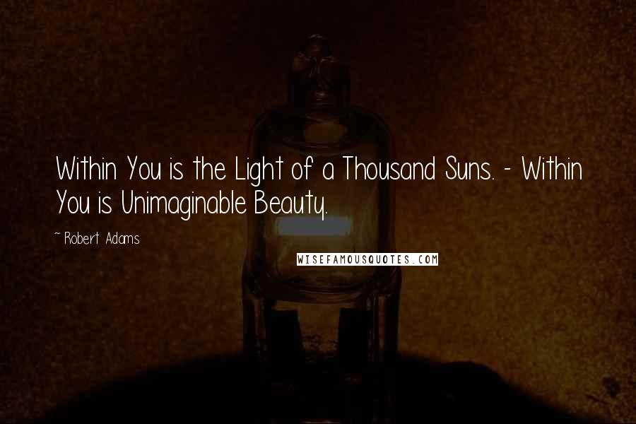 Robert Adams Quotes: Within You is the Light of a Thousand Suns. - Within You is Unimaginable Beauty.