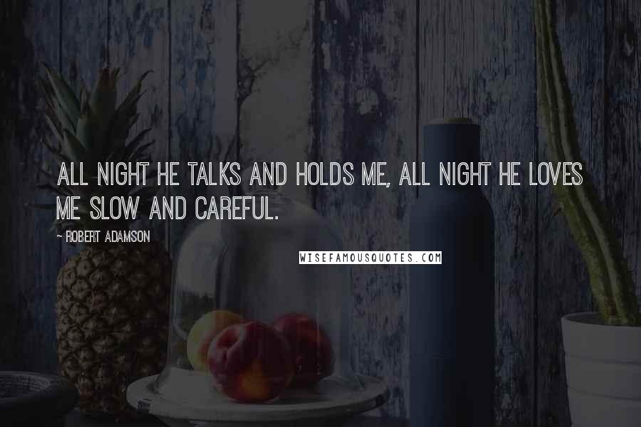 Robert Adamson Quotes: All night he talks and holds me, all night he loves me slow and careful.