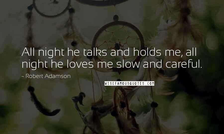 Robert Adamson Quotes: All night he talks and holds me, all night he loves me slow and careful.