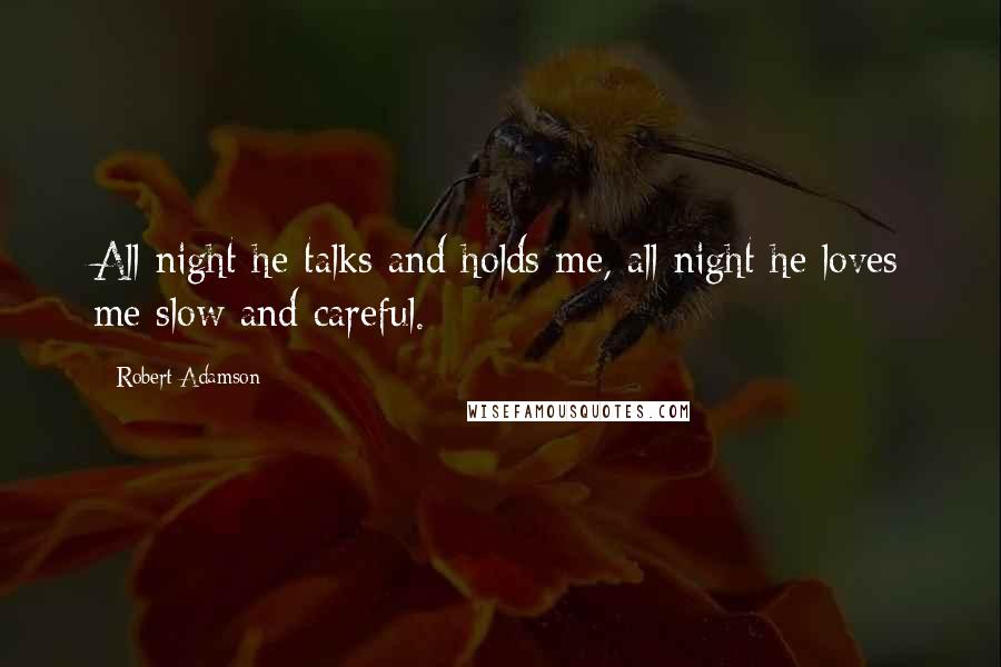 Robert Adamson Quotes: All night he talks and holds me, all night he loves me slow and careful.