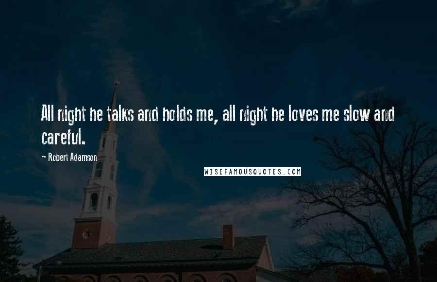 Robert Adamson Quotes: All night he talks and holds me, all night he loves me slow and careful.