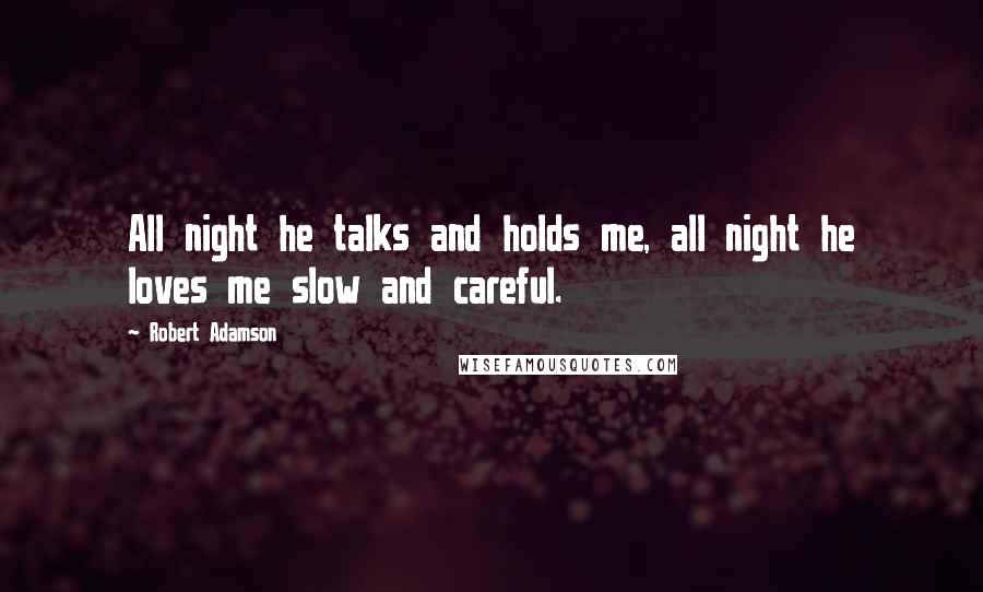 Robert Adamson Quotes: All night he talks and holds me, all night he loves me slow and careful.