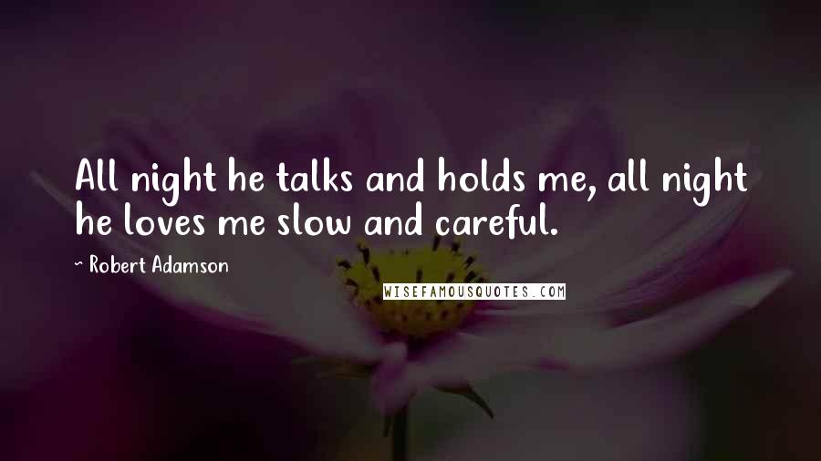 Robert Adamson Quotes: All night he talks and holds me, all night he loves me slow and careful.