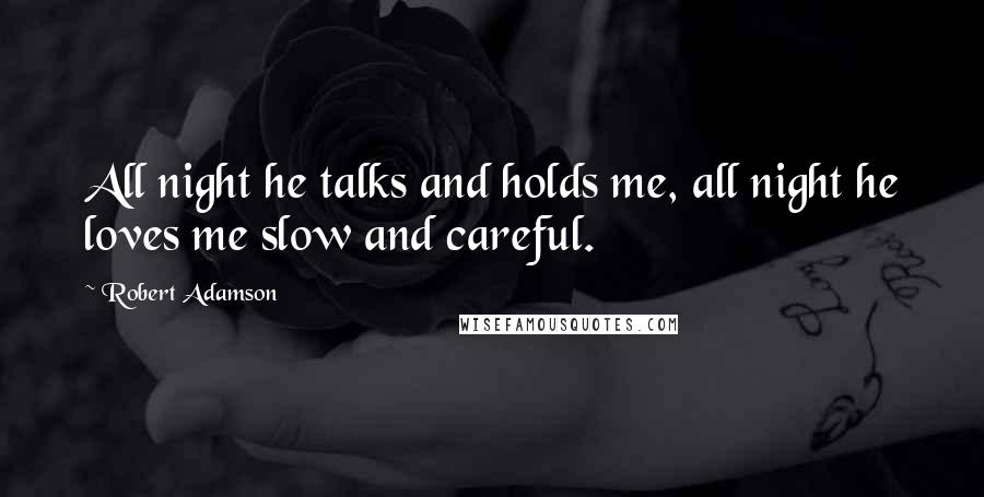 Robert Adamson Quotes: All night he talks and holds me, all night he loves me slow and careful.