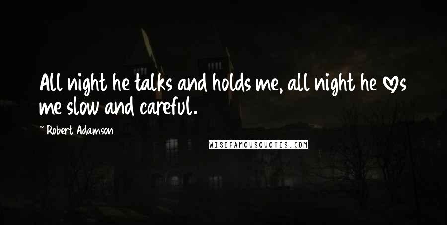 Robert Adamson Quotes: All night he talks and holds me, all night he loves me slow and careful.