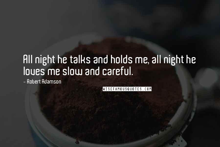 Robert Adamson Quotes: All night he talks and holds me, all night he loves me slow and careful.