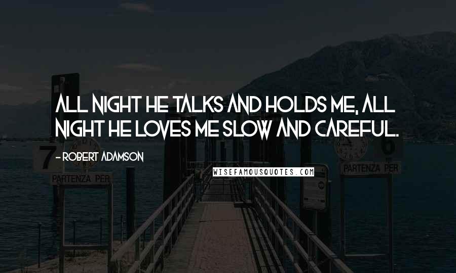 Robert Adamson Quotes: All night he talks and holds me, all night he loves me slow and careful.