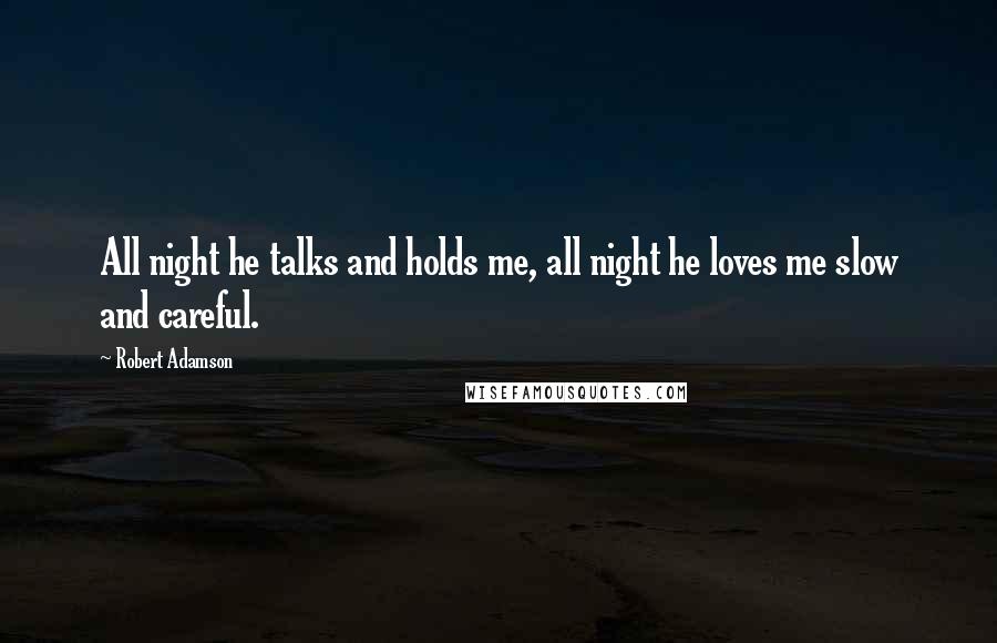 Robert Adamson Quotes: All night he talks and holds me, all night he loves me slow and careful.