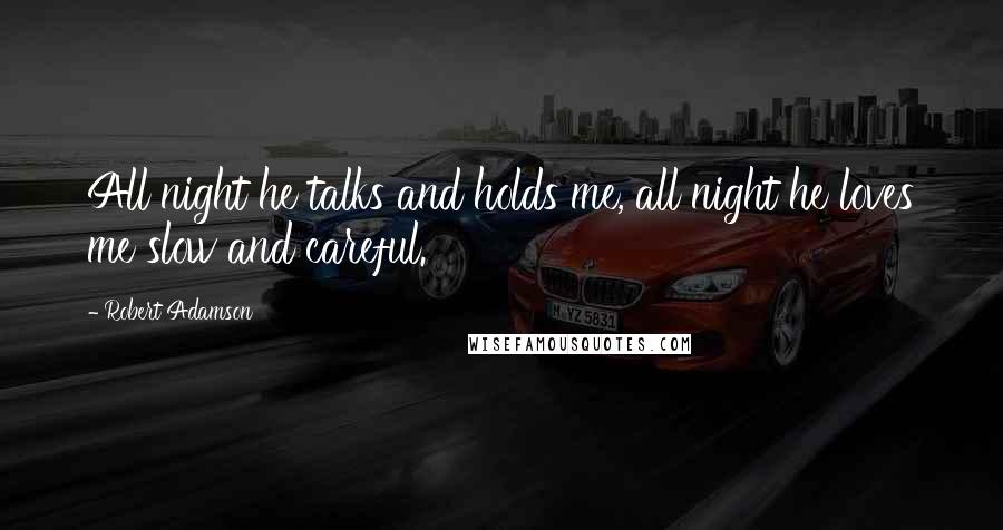 Robert Adamson Quotes: All night he talks and holds me, all night he loves me slow and careful.