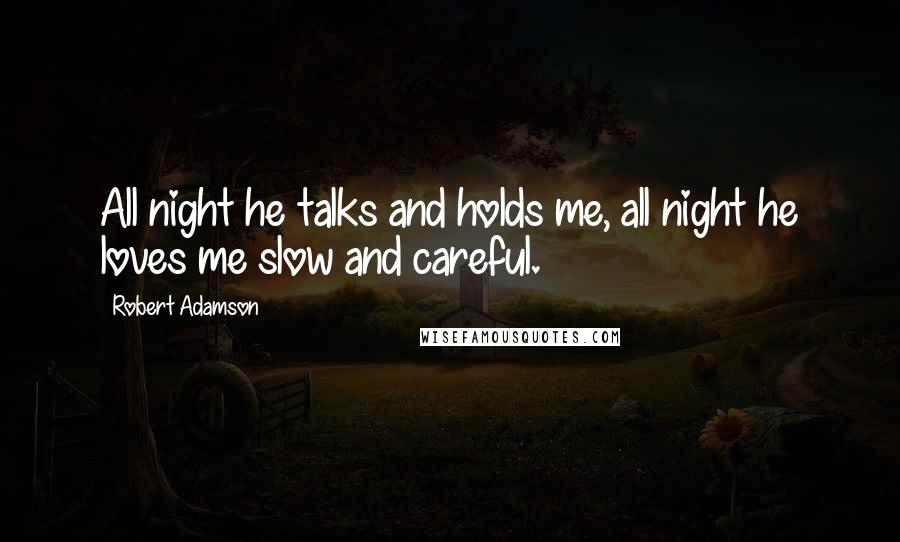 Robert Adamson Quotes: All night he talks and holds me, all night he loves me slow and careful.