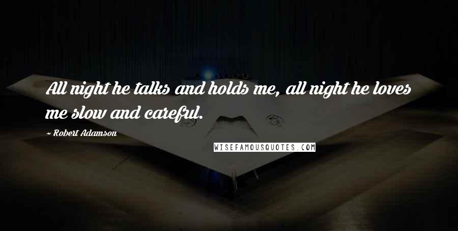 Robert Adamson Quotes: All night he talks and holds me, all night he loves me slow and careful.