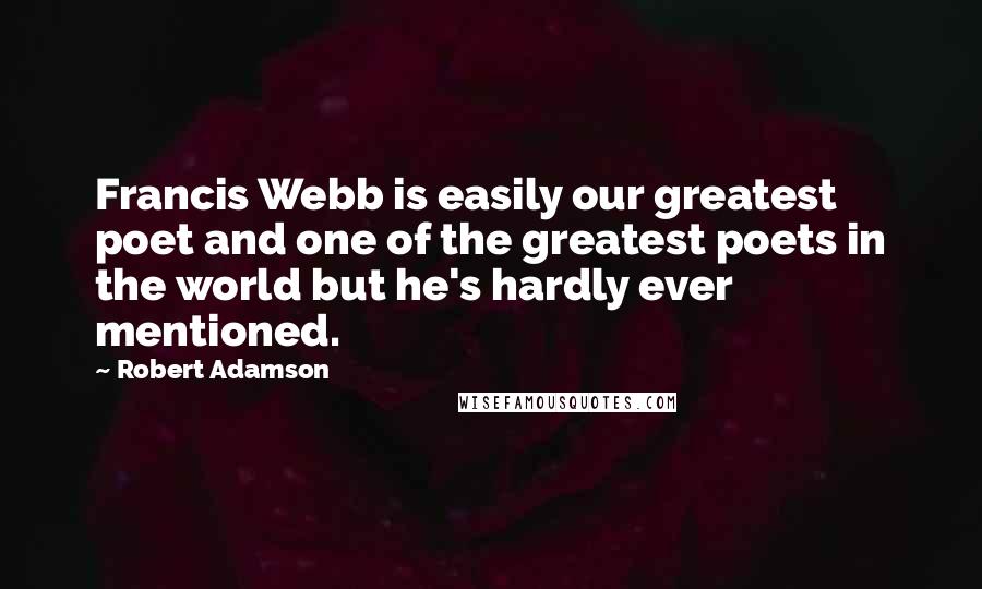 Robert Adamson Quotes: Francis Webb is easily our greatest poet and one of the greatest poets in the world but he's hardly ever mentioned.
