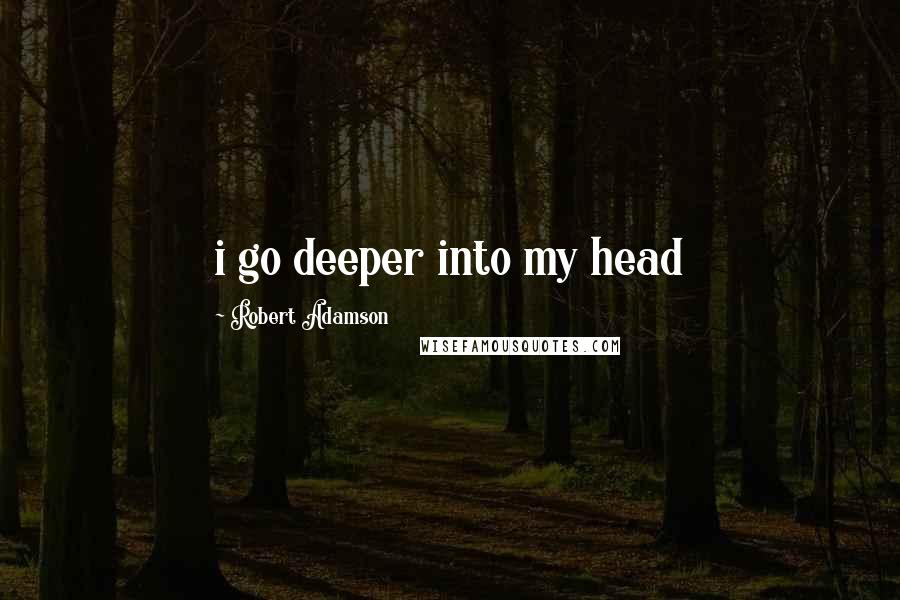 Robert Adamson Quotes: i go deeper into my head