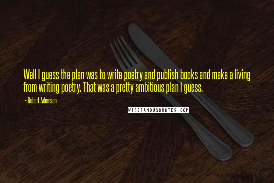 Robert Adamson Quotes: Well I guess the plan was to write poetry and publish books and make a living from writing poetry. That was a pretty ambitious plan I guess.