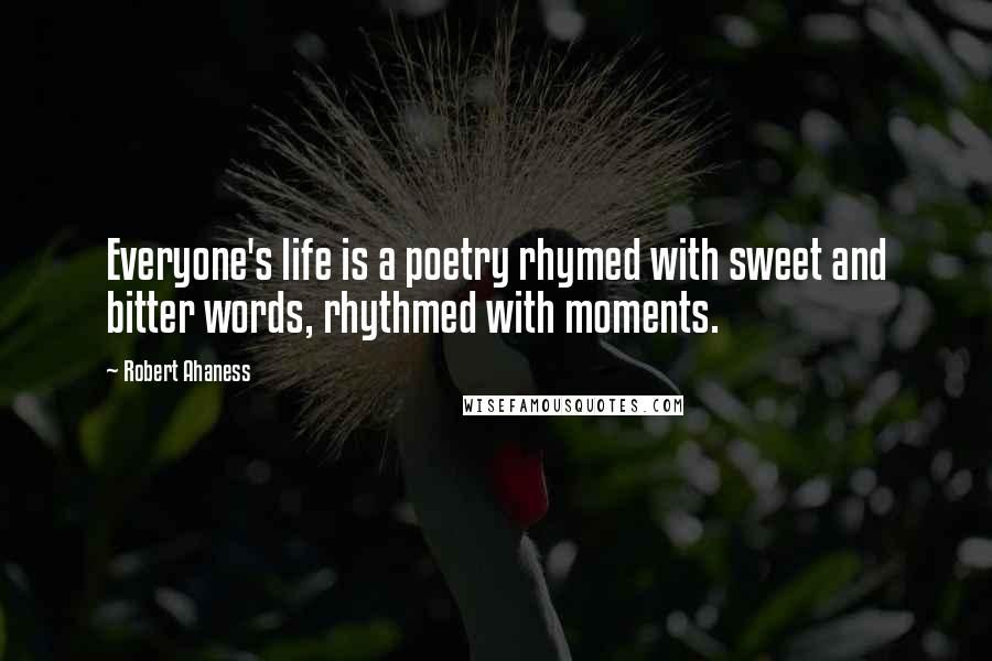 Robert Ahaness Quotes: Everyone's life is a poetry rhymed with sweet and bitter words, rhythmed with moments.