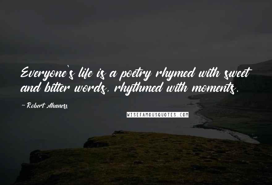 Robert Ahaness Quotes: Everyone's life is a poetry rhymed with sweet and bitter words, rhythmed with moments.