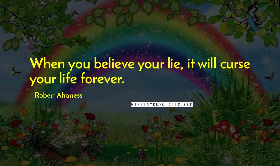 Robert Ahaness Quotes: When you believe your lie, it will curse your life forever.