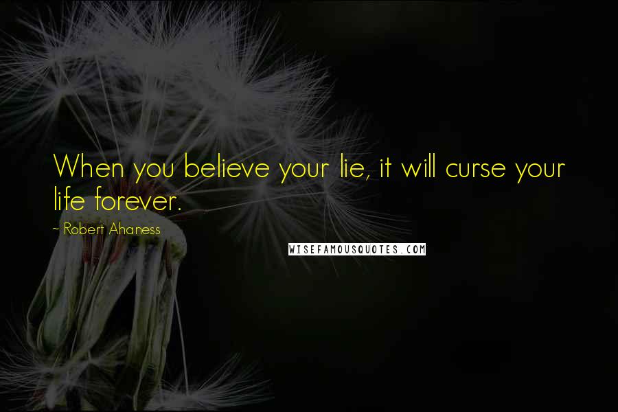 Robert Ahaness Quotes: When you believe your lie, it will curse your life forever.