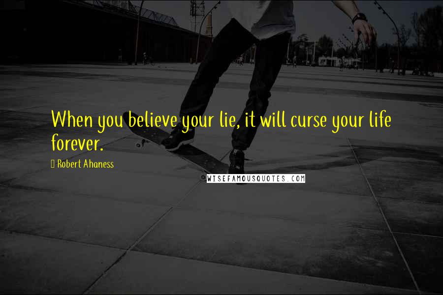 Robert Ahaness Quotes: When you believe your lie, it will curse your life forever.