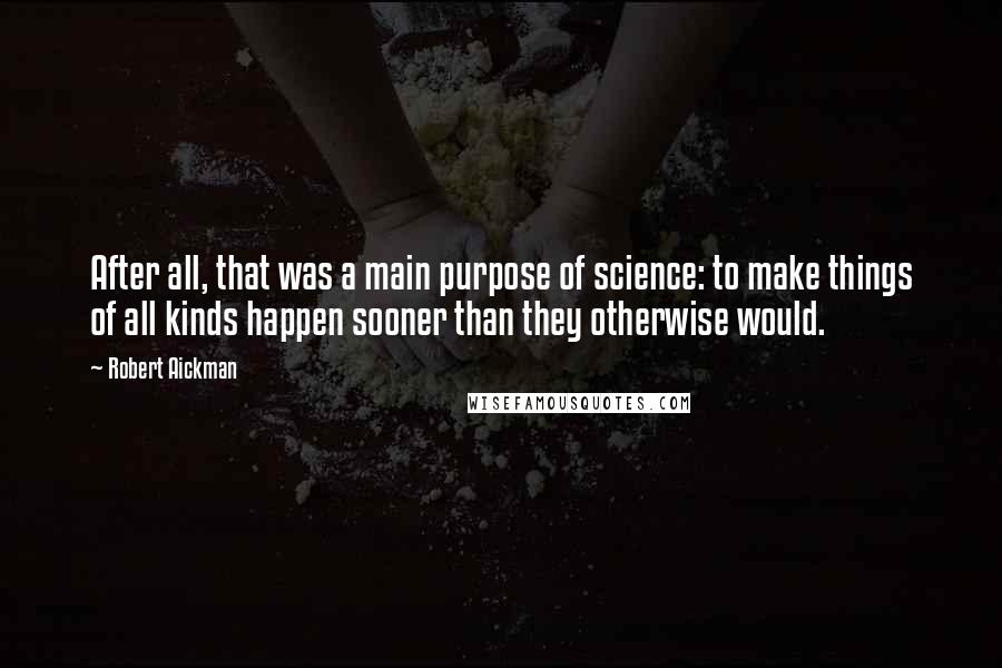 Robert Aickman Quotes: After all, that was a main purpose of science: to make things of all kinds happen sooner than they otherwise would.