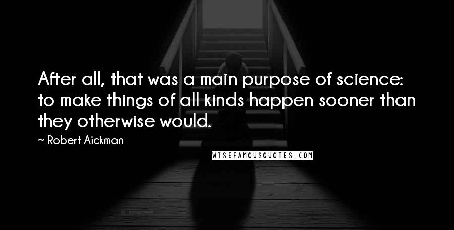 Robert Aickman Quotes: After all, that was a main purpose of science: to make things of all kinds happen sooner than they otherwise would.