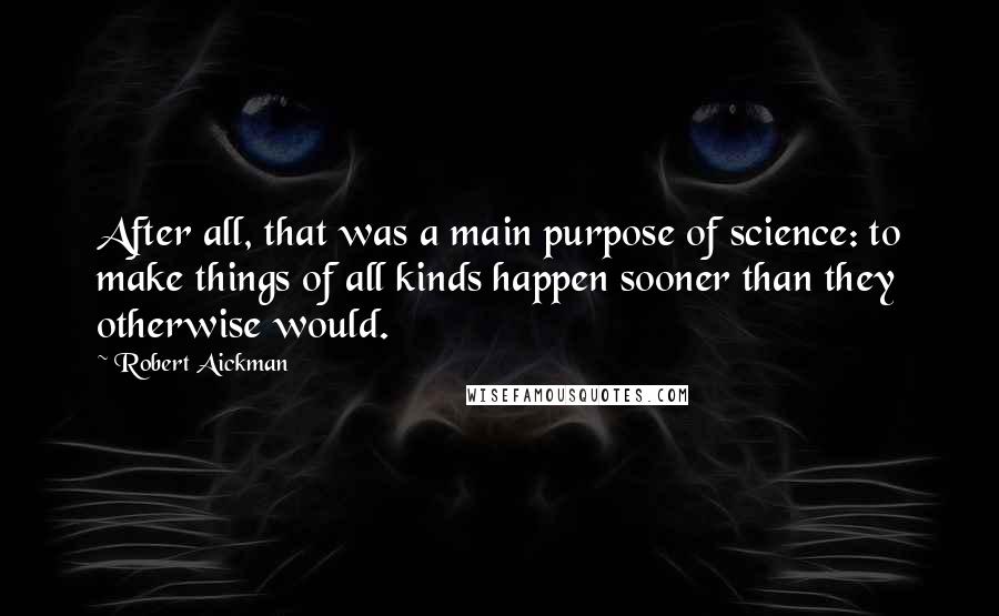 Robert Aickman Quotes: After all, that was a main purpose of science: to make things of all kinds happen sooner than they otherwise would.