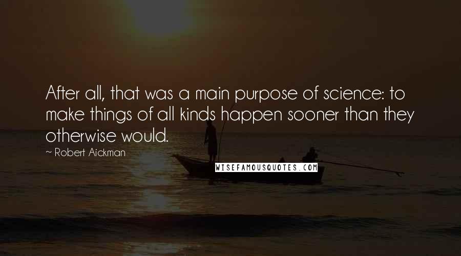 Robert Aickman Quotes: After all, that was a main purpose of science: to make things of all kinds happen sooner than they otherwise would.