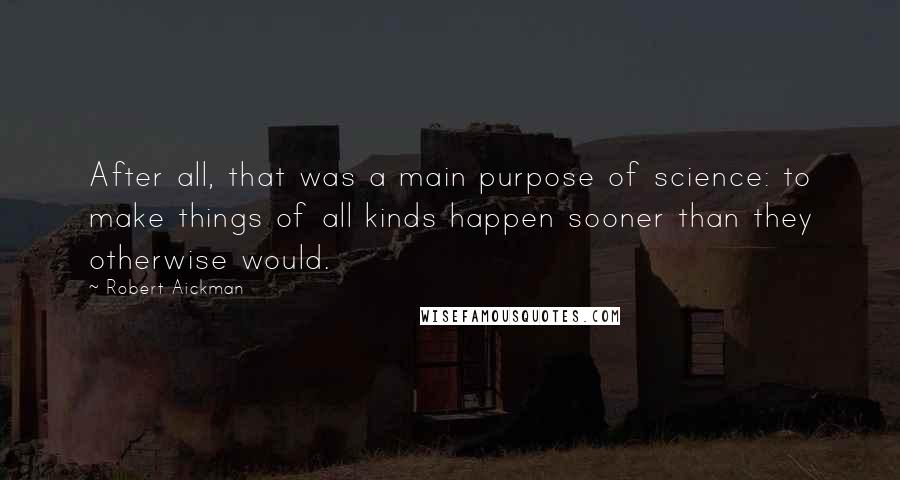 Robert Aickman Quotes: After all, that was a main purpose of science: to make things of all kinds happen sooner than they otherwise would.