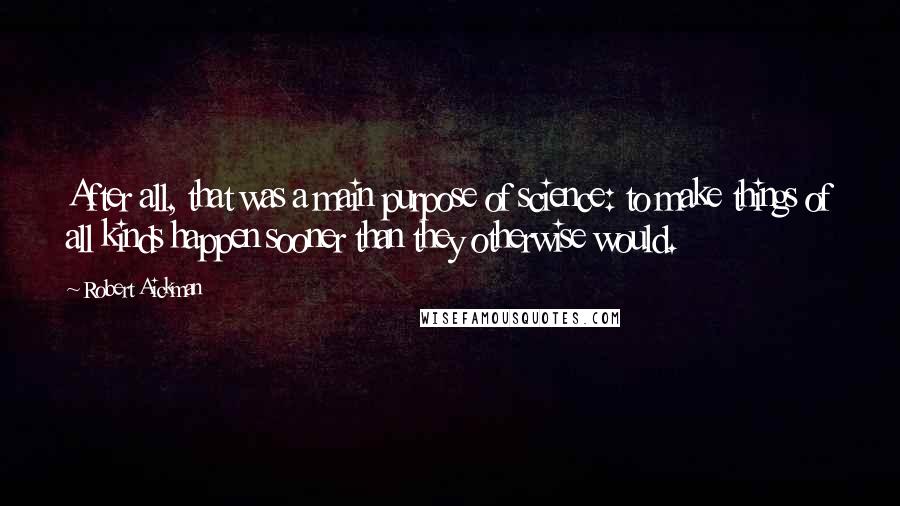 Robert Aickman Quotes: After all, that was a main purpose of science: to make things of all kinds happen sooner than they otherwise would.