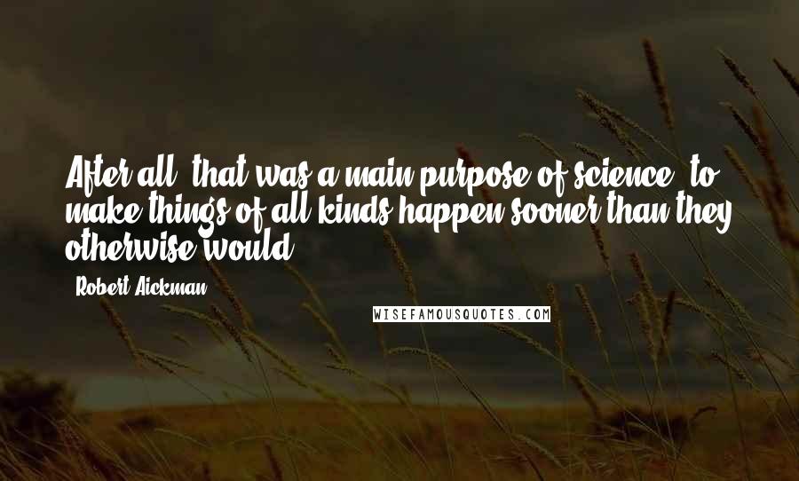 Robert Aickman Quotes: After all, that was a main purpose of science: to make things of all kinds happen sooner than they otherwise would.