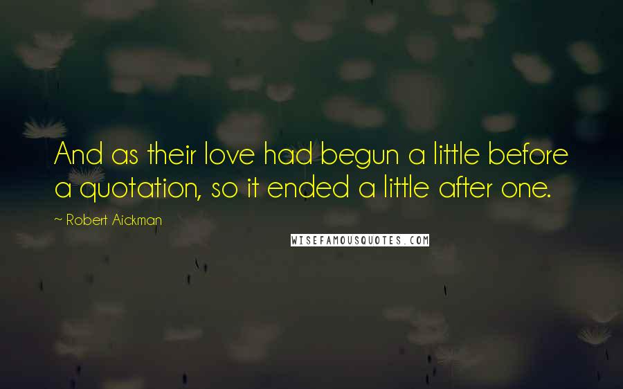 Robert Aickman Quotes: And as their love had begun a little before a quotation, so it ended a little after one.