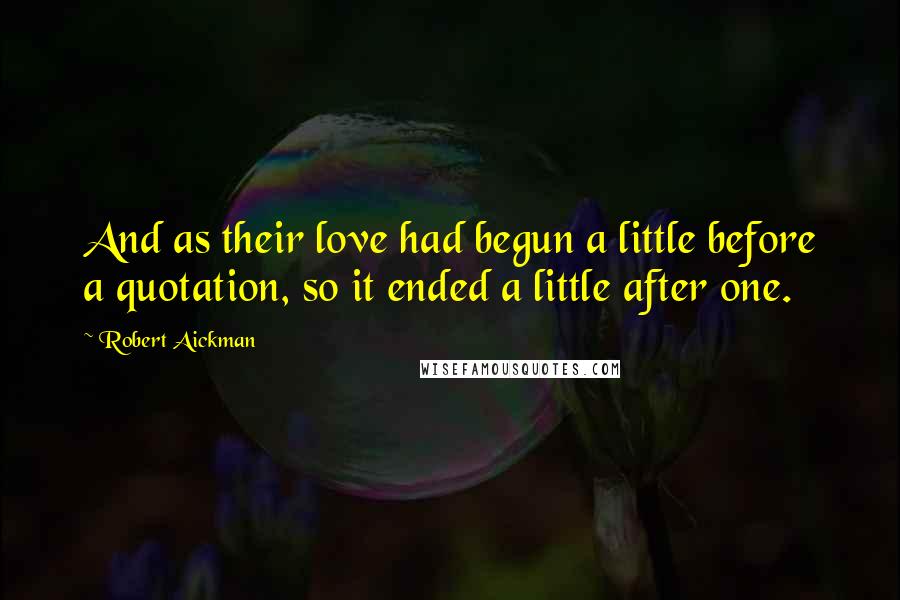 Robert Aickman Quotes: And as their love had begun a little before a quotation, so it ended a little after one.