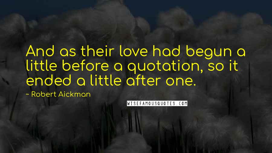 Robert Aickman Quotes: And as their love had begun a little before a quotation, so it ended a little after one.