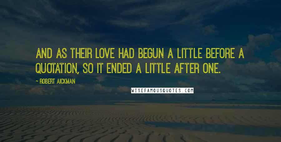 Robert Aickman Quotes: And as their love had begun a little before a quotation, so it ended a little after one.