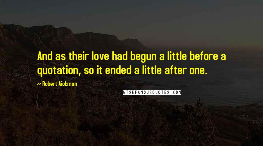 Robert Aickman Quotes: And as their love had begun a little before a quotation, so it ended a little after one.