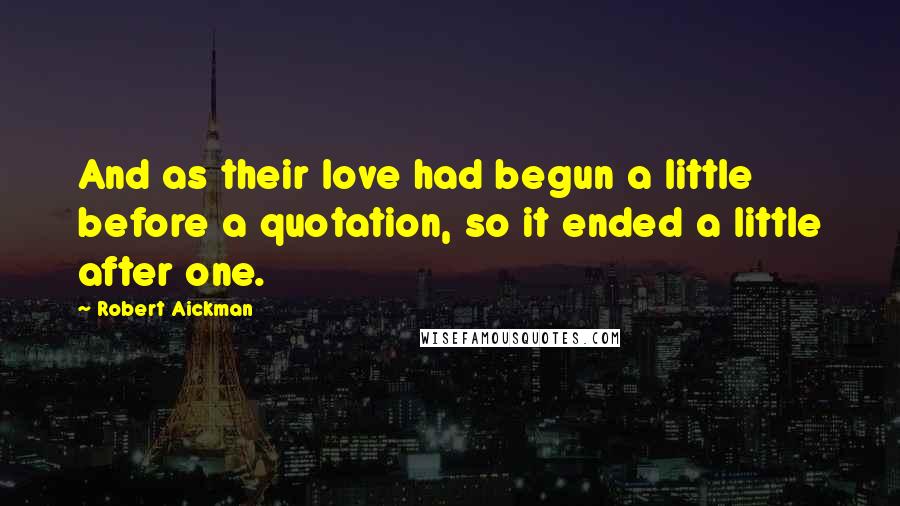 Robert Aickman Quotes: And as their love had begun a little before a quotation, so it ended a little after one.