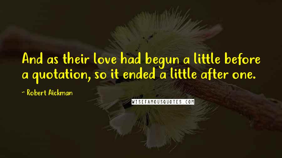 Robert Aickman Quotes: And as their love had begun a little before a quotation, so it ended a little after one.