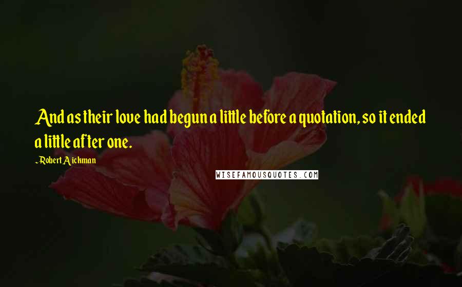 Robert Aickman Quotes: And as their love had begun a little before a quotation, so it ended a little after one.