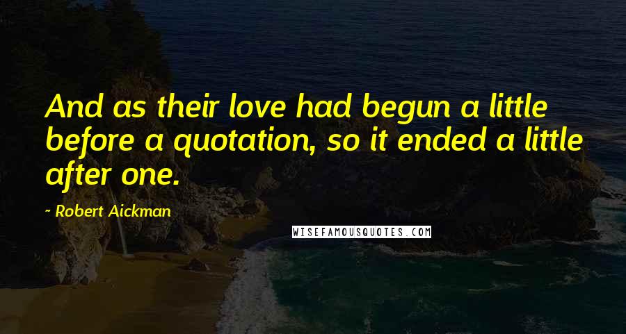 Robert Aickman Quotes: And as their love had begun a little before a quotation, so it ended a little after one.