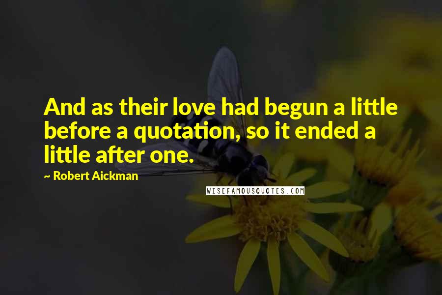 Robert Aickman Quotes: And as their love had begun a little before a quotation, so it ended a little after one.