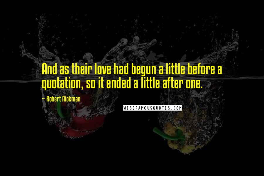 Robert Aickman Quotes: And as their love had begun a little before a quotation, so it ended a little after one.