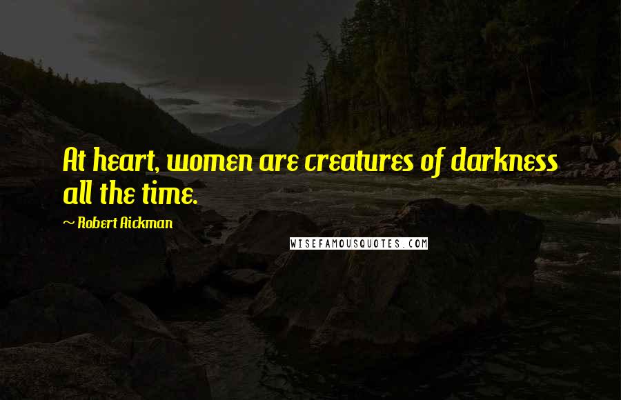 Robert Aickman Quotes: At heart, women are creatures of darkness all the time.