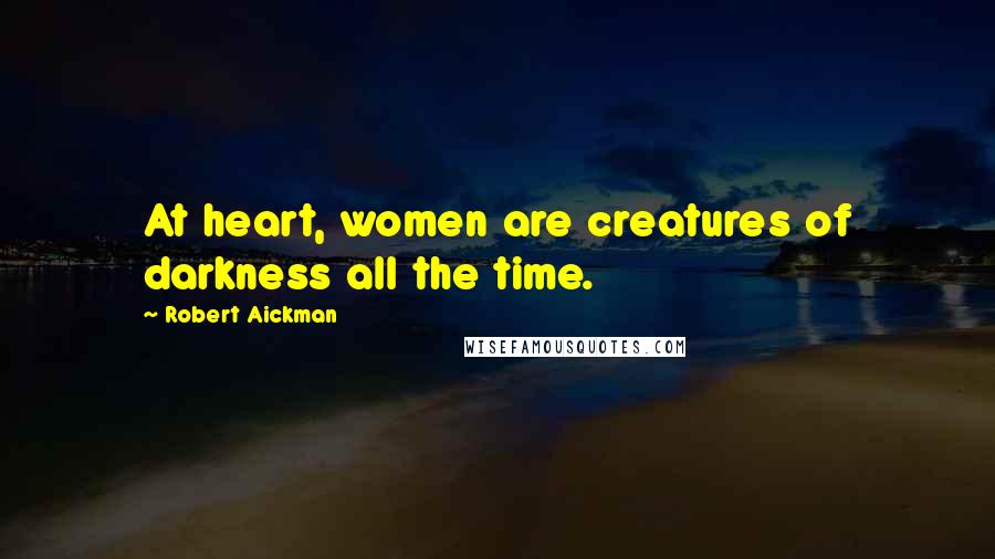 Robert Aickman Quotes: At heart, women are creatures of darkness all the time.