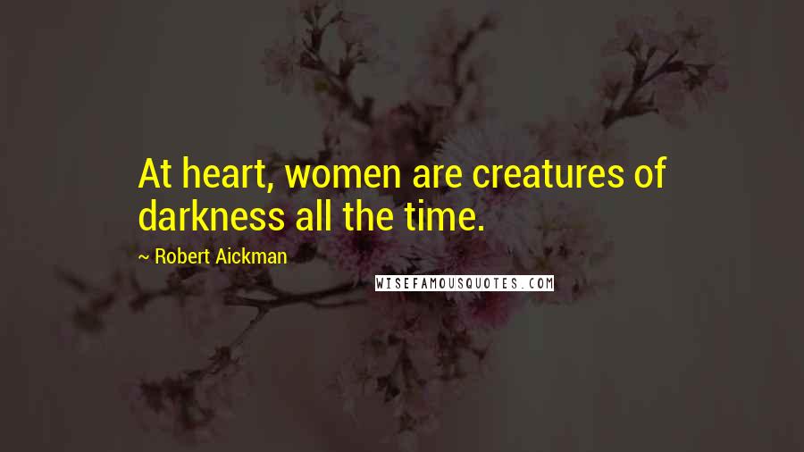 Robert Aickman Quotes: At heart, women are creatures of darkness all the time.