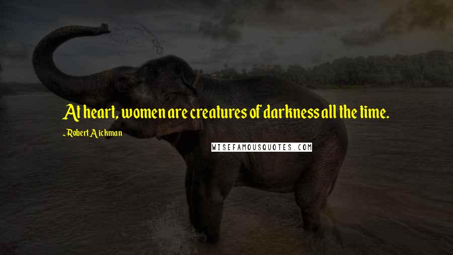 Robert Aickman Quotes: At heart, women are creatures of darkness all the time.