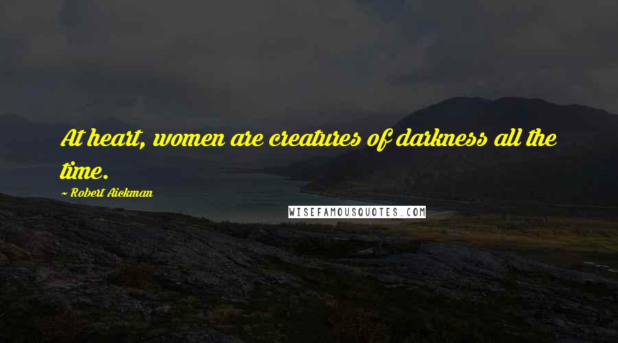 Robert Aickman Quotes: At heart, women are creatures of darkness all the time.