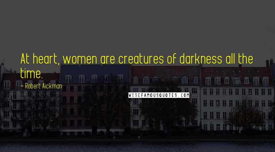 Robert Aickman Quotes: At heart, women are creatures of darkness all the time.