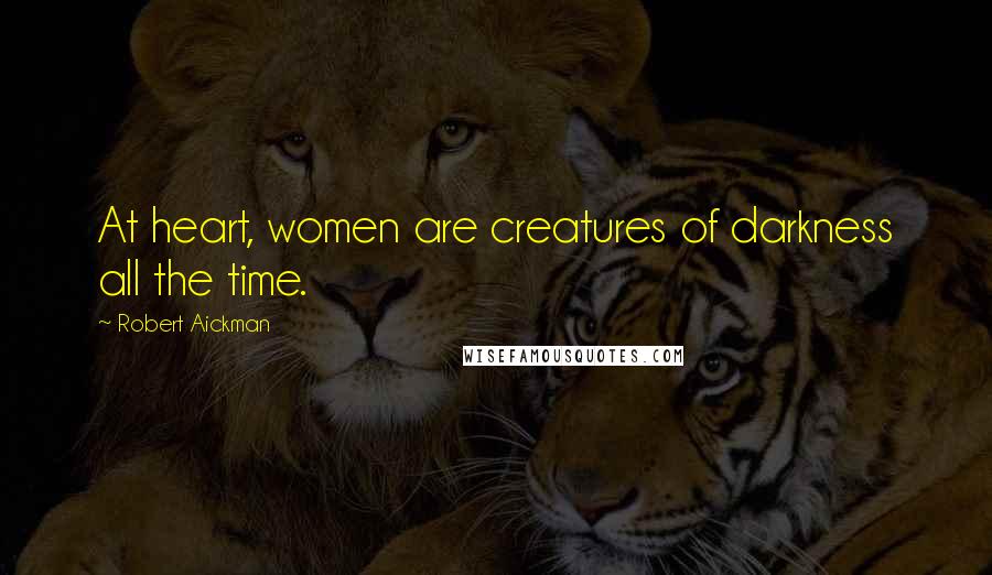 Robert Aickman Quotes: At heart, women are creatures of darkness all the time.